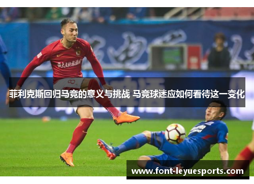 菲利克斯回归马竞的意义与挑战 马竞球迷应如何看待这一变化