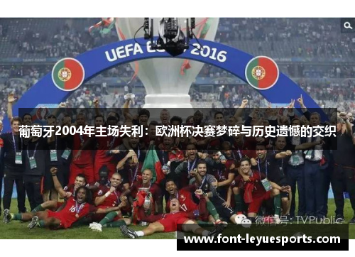 葡萄牙2004年主场失利:欧洲杯决赛梦碎与历史遗憾的交织 葡萄牙2004年主场失利:欧洲杯决赛梦碎与历史遗憾的交织