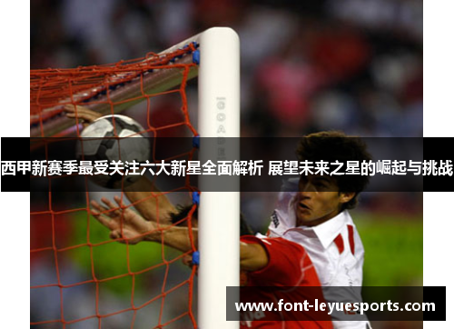 西甲新赛季最受关注六大新星全面解析 展望未来之星的崛起与挑战 西甲新赛季最受关注六大新星全面解析 展望未来之星的崛起与挑战