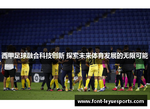 西甲足球融合科技创新 探索未来体育发展的无限可能 西甲足球融合科技创新 探索未来体育发展的无限可能