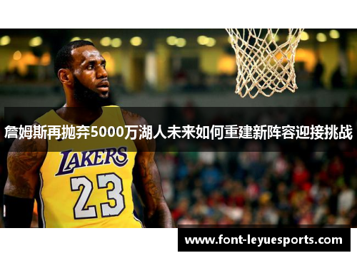 詹姆斯再抛弃5000万湖人未来如何重建新阵容迎接挑战