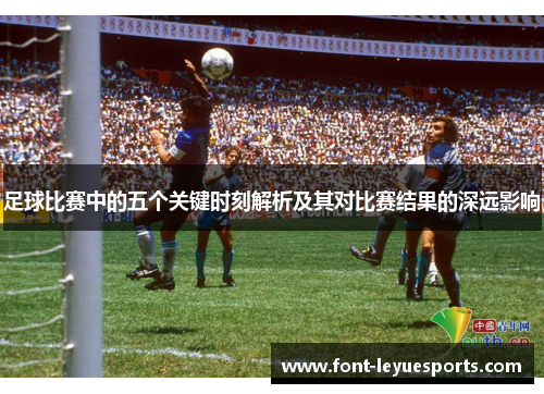 足球比赛中的五个关键时刻解析及其对比赛结果的深远影响 足球比赛中的五个关键时刻解析及其对比赛结果的深远影响