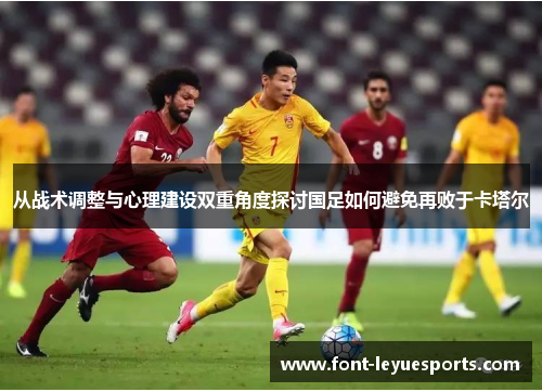 从战术调整与心理建设双重角度探讨国足如何避免再败于卡塔尔 从战术调整与心理建设双重角度探讨国足如何避免再败于卡塔尔