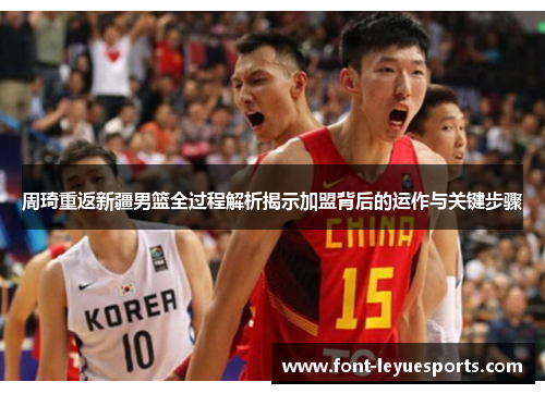 周琦重返新疆男篮全过程解析揭示加盟背后的运作与关键步骤 周琦重返新疆男篮全过程解析揭示加盟背后的运作与关键步骤