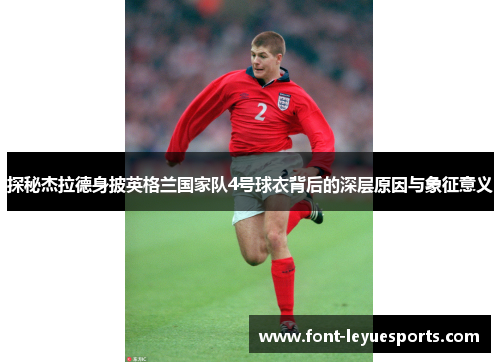 探秘杰拉德身披英格兰国家队4号球衣背后的深层原因与象征意义 探秘杰拉德身披英格兰国家队4号球衣背后的深层原因与象征意义