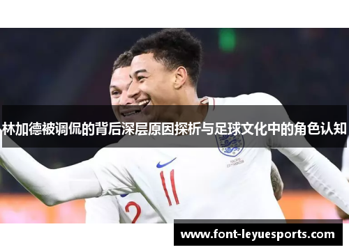 林加德被调侃的背后深层原因探析与足球文化中的角色认知 林加德被调侃的背后深层原因探析与足球文化中的角色认知