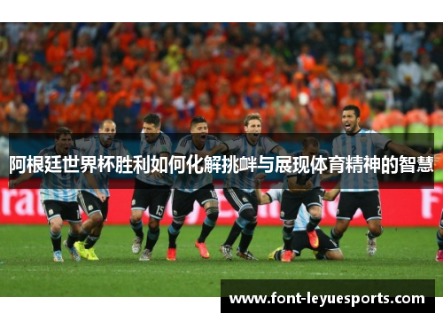阿根廷世界杯胜利如何化解挑衅与展现体育精神的智慧