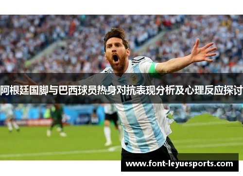 阿根廷国脚与巴西球员热身对抗表现分析及心理反应探讨