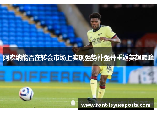 阿森纳能否在转会市场上实现强势补强并重返英超巅峰 阿森纳能否在转会市场上实现强势补强并重返英超巅峰