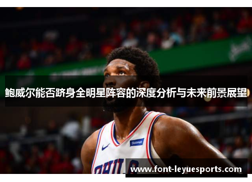 鲍威尔能否跻身全明星阵容的深度分析与未来前景展望 鲍威尔能否跻身全明星阵容的深度分析与未来前景展望