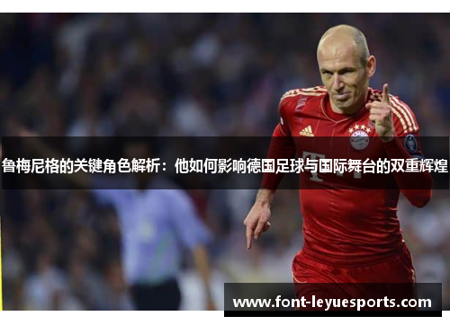 鲁梅尼格的关键角色解析:他如何影响德国足球与国际舞台的双重辉煌 鲁梅尼格的关键角色解析:他如何影响德国足球与国际舞台的双重辉煌