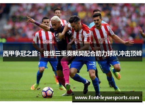 西甲争冠之路：锋线三重奏默契配合助力球队冲击顶峰