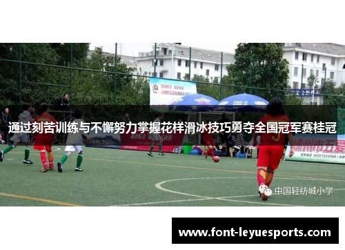 通过刻苦训练与不懈努力掌握花样滑冰技巧勇夺全国冠军赛桂冠 通过刻苦训练与不懈努力掌握花样滑冰技巧勇夺全国冠军赛桂冠