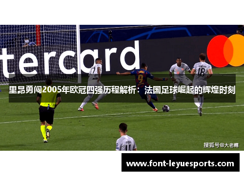 里昂勇闯2005年欧冠四强历程解析:法国足球崛起的辉煌时刻 里昂勇闯2005年欧冠四强历程解析:法国足球崛起的辉煌时刻