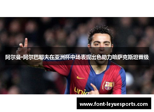 阿尔曼·阿尔巴耶夫在亚洲杯中场表现出色助力哈萨克斯坦晋级