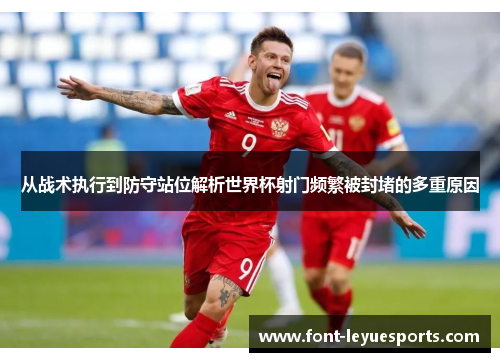 从战术执行到防守站位解析世界杯射门频繁被封堵的多重原因