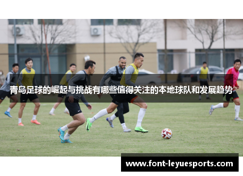 青岛足球的崛起与挑战有哪些值得关注的本地球队和发展趋势