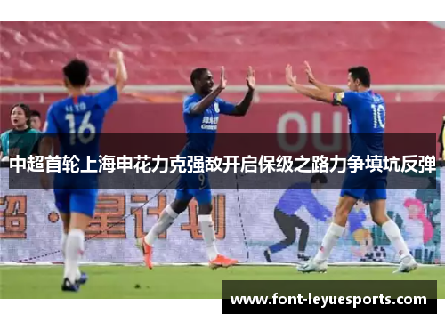 中超首轮上海申花力克强敌开启保级之路力争填坑反弹