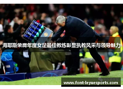 海耶斯荣膺年度女足最佳教练彰显执教风采与领导魅力 海耶斯荣膺年度女足最佳教练彰显执教风采与领导魅力