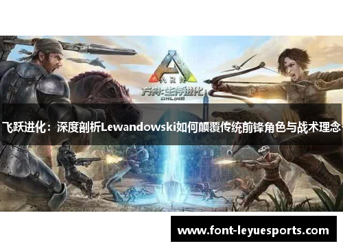 飞跃进化:深度剖析Lewandowski如何颠覆传统前锋角色与战术理念 飞跃进化:深度剖析Lewandowski如何颠覆传统前锋角色与战术理念