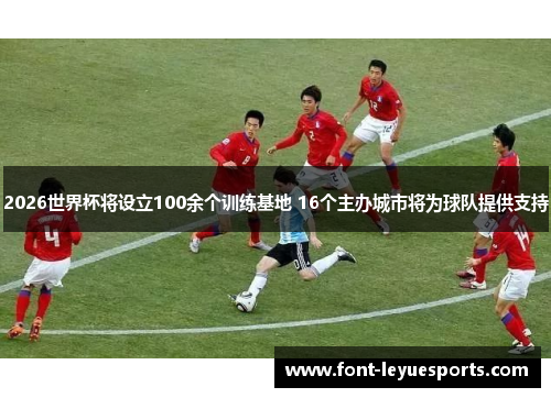 2026世界杯将设立100余个训练基地 16个主办城市将为球队提供支持