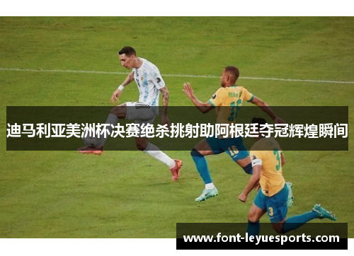 迪马利亚美洲杯决赛绝杀挑射助阿根廷夺冠辉煌瞬间