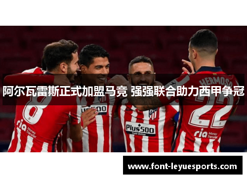 阿尔瓦雷斯正式加盟马竞 强强联合助力西甲争冠 阿尔瓦雷斯正式加盟马竞 强强联合助力西甲争冠